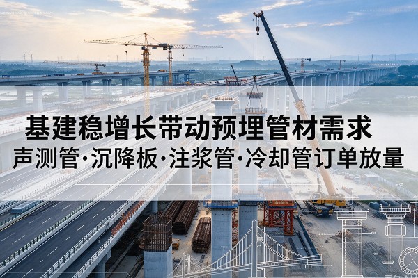 蓬安基建稳增长带动预埋监测管材需求,声测管、沉降板、注浆管订单持续放量